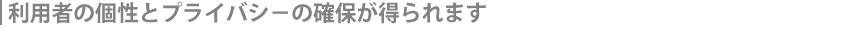利用者の個性とプライバシ−の確保が得られます